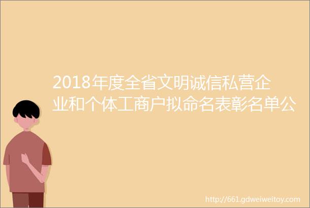 2018年度全省文明诚信私营企业和个体工商户拟命名表彰名单公示