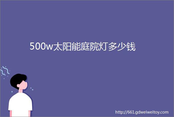 500w太阳能庭院灯多少钱