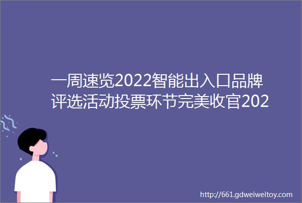 一周速览2022智能出入口品牌评选活动投票环节完美收官2023年部分安博会定档