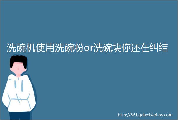 洗碗机使用洗碗粉or洗碗块你还在纠结