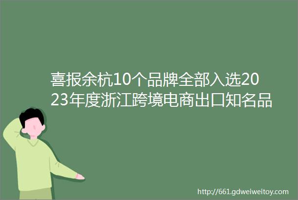喜报余杭10个品牌全部入选2023年度浙江跨境电商出口知名品牌入选数量全省第一